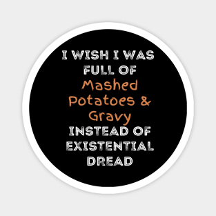 I wish I was full of Mashed Potatoes and Gravy Instead of Existential Dread Magnet